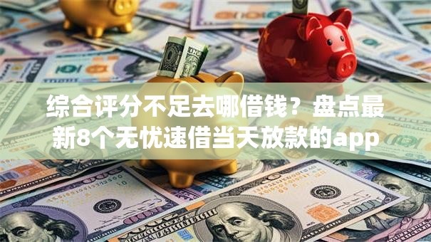综合评分不足去哪借钱？盘点最新8个无忧速借当天放款的app