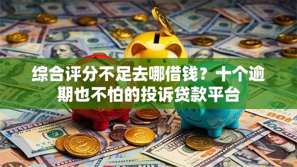 综合评分不足去哪借钱？十个逾期也不怕的投诉贷款平台
