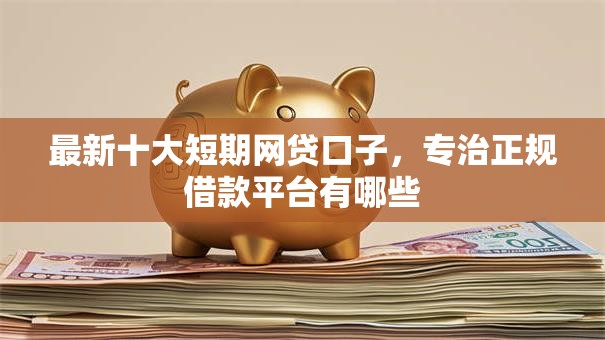 最新十大短期网贷口子,专治正规借款平台有哪些 最新十大短期网贷口子,专治正规借款平台有哪些
