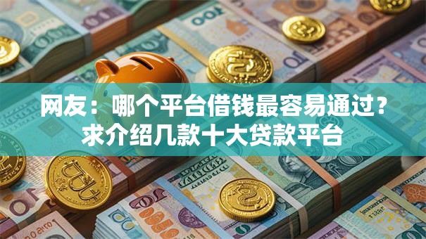 网友:哪个平台借钱最容易通过?求介绍几款十大贷款平台 网友:哪个平台借钱最容易通过?求介绍几款十大贷款平台