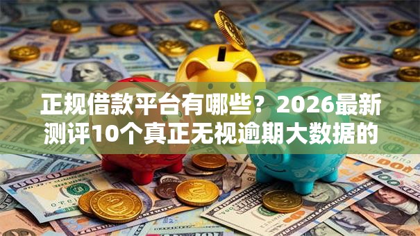 正规借款平台有哪些?2026最新测评10个真正无视逾期大数据的网贷软件 正规借款平台有哪些?2026最新测评10个真正无视逾期大数据的网贷软件
