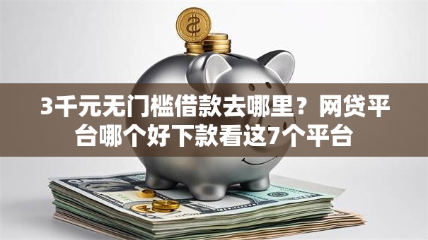 3千元无门槛借款去哪里?网贷平台哪个好下款看这7个平台 3千元无门槛借款去哪里?网贷平台哪个好下款看这7个平台