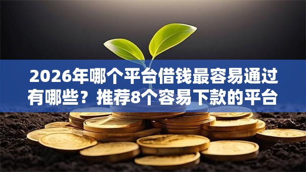2026年哪个平台借钱最容易通过有哪些?推荐8个容易下款的平台 2026年哪个平台借钱最容易通过有哪些?推荐8个容易下款的平台