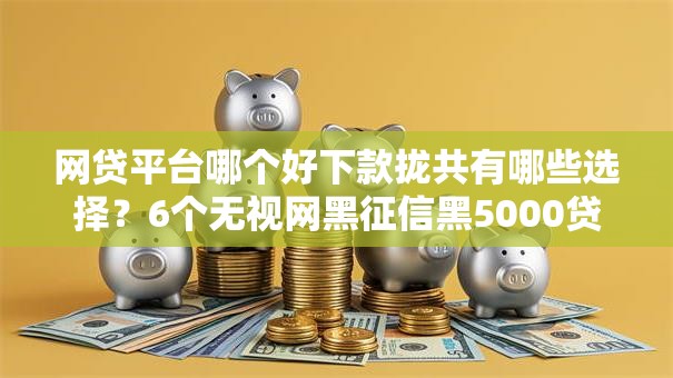 网贷平台哪个好下款拢共有哪些选择?6个无视网黑征信黑5000贷款口子详解 网贷平台哪个好下款拢共有哪些选择?6个无视网黑征信黑5000贷款口子详解