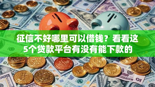 征信不好哪里可以借钱?看看这5个贷款平台有没有能下款的 征信不好哪里可以借钱?看看这5个贷款平台有没有能下款的