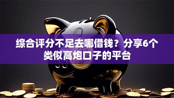 综合评分不足去哪借钱?分享6个类似高炮口子的平台 综合评分不足去哪借钱?分享6个类似高炮口子的平台