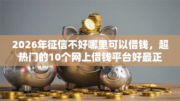 2026年征信不好哪里可以借钱,超热门的10个网上借钱平台好最正规推荐 2026年征信不好哪里可以借钱,超热门的10个网上借钱平台好最正规推荐
