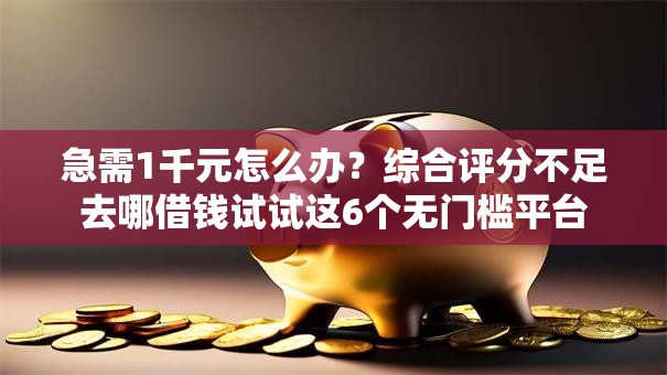 急需1千元怎么办?综合评分不足去哪借钱试试这6个无门槛平台 急需1千元怎么办?综合评分不足去哪借钱试试这6个无门槛平台