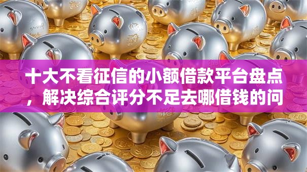 十大不看征信的小额借款平台盘点,解决综合评分不足去哪借钱的问题 十大不看征信的小额借款平台盘点,解决综合评分不足去哪借钱的问题