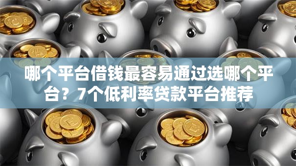 哪个平台借钱最容易通过选哪个平台?7个低利率贷款平台推荐 哪个平台借钱最容易通过选哪个平台?7个低利率贷款平台推荐