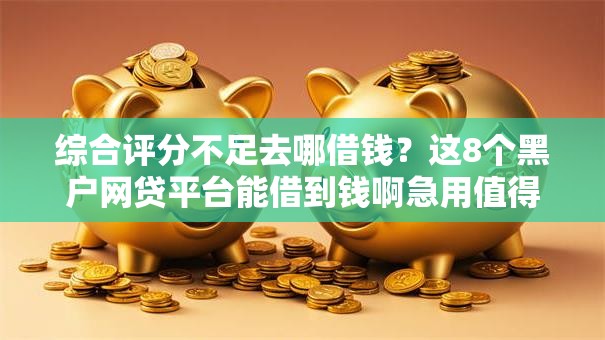 综合评分不足去哪借钱?这8个黑户网贷平台能借到钱啊急用值得一试 综合评分不足去哪借钱?这8个黑户网贷平台能借到钱啊急用值得一试