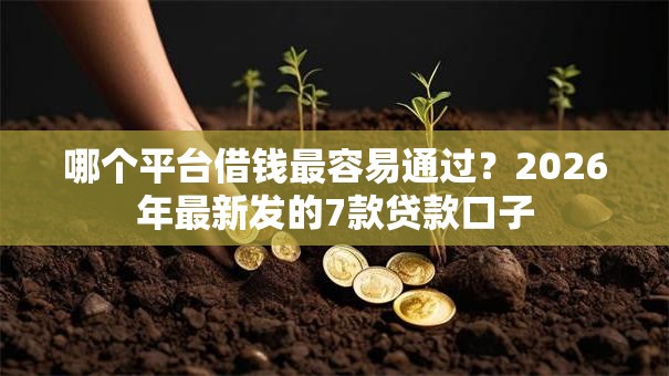 哪个平台借钱最容易通过？2026年最新发的7款贷款口子
