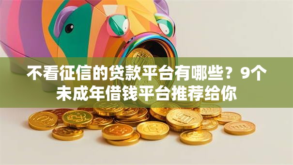 不看征信的贷款平台有哪些?9个未成年借钱平台推荐给你 不看征信的贷款平台有哪些?9个未成年借钱平台推荐给你