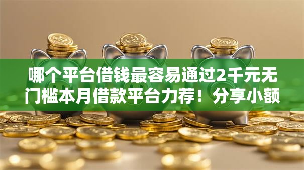 哪个平台借钱最容易通过2千元无门槛本月借款平台力荐!分享小额网贷口子2千元无门槛借款 哪个平台借钱最容易通过2千元无门槛本月借款平台力荐!分享小额网贷口子2千元无门槛借款