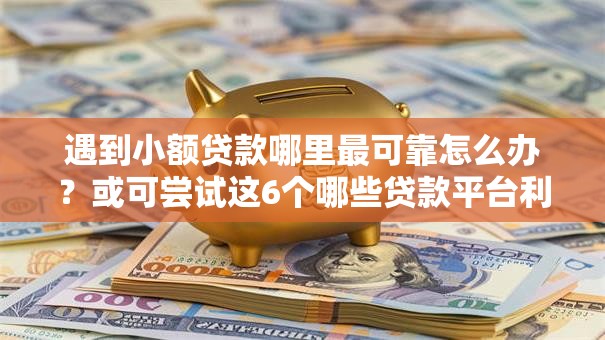 遇到小额贷款哪里最可靠怎么办?或可尝试这6个哪些贷款平台利息低 遇到小额贷款哪里最可靠怎么办?或可尝试这6个哪些贷款平台利息低