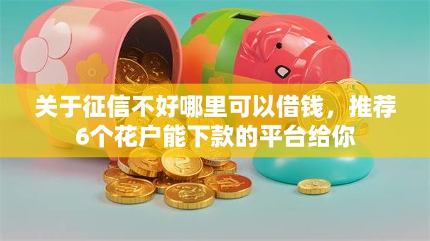 关于征信不好哪里可以借钱,推荐6个花户能下款的平台给你 关于征信不好哪里可以借钱,推荐6个花户能下款的平台给你