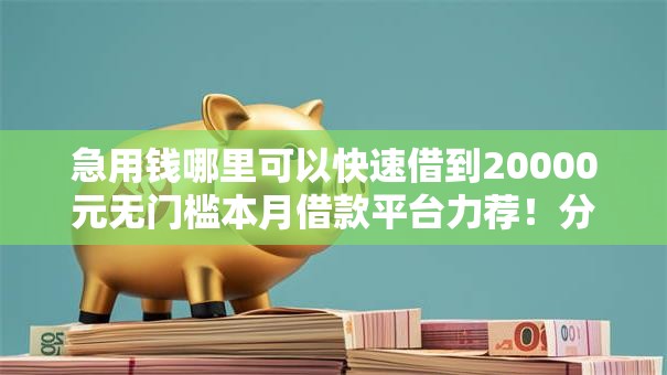 急用钱哪里可以快速借到20000元无门槛本月借款平台力荐!分享小额网贷口子20000元无门槛借款 急用钱哪里可以快速借到20000元无门槛本月借款平台力荐!分享小额网贷口子20000元无门槛借款
