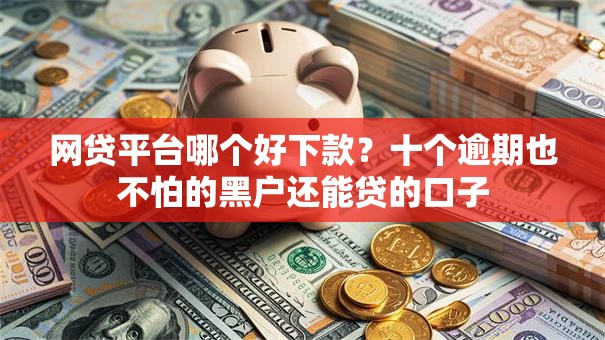 网贷平台哪个好下款？十个逾期也不怕的黑户还能贷的口子
