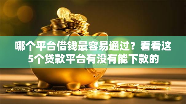 哪个平台借钱最容易通过?看看这5个贷款平台有没有能下款的 哪个平台借钱最容易通过?看看这5个贷款平台有没有能下款的