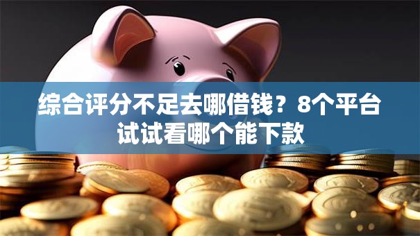 综合评分不足去哪借钱?8个平台试试看哪个能下款 综合评分不足去哪借钱?8个平台试试看哪个能下款