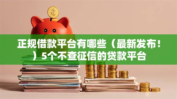 正规借款平台有哪些(最新发布!)5个不查征信的贷款平台 正规借款平台有哪些(最新发布!)5个不查征信的贷款平台