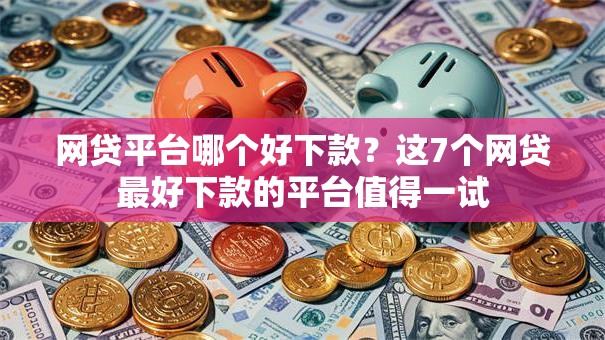 网贷平台哪个好下款?这7个网贷最好下款的平台值得一试 网贷平台哪个好下款?这7个网贷最好下款的平台值得一试