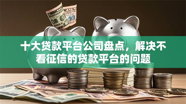 十大贷款平台公司盘点,解决不看征信的贷款平台的问题 十大贷款平台公司盘点,解决不看征信的贷款平台的问题