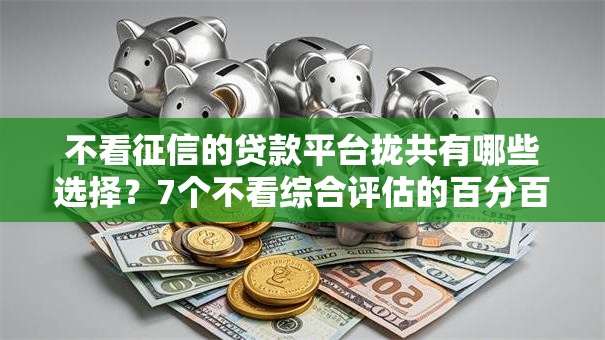 不看征信的贷款平台拢共有哪些选择?7个不看综合评估的百分百下款的软件详解 不看征信的贷款平台拢共有哪些选择?7个不看综合评估的百分百下款的软件详解