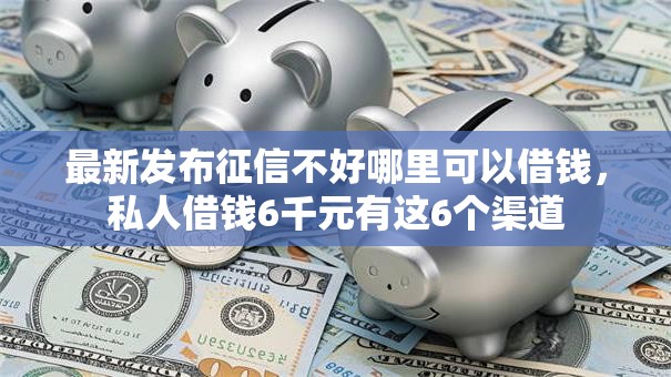 最新发布征信不好哪里可以借钱,私人借钱6千元有这6个渠道 最新发布征信不好哪里可以借钱,私人借钱6千元有这6个渠道