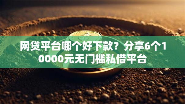 网贷平台哪个好下款？分享6个10000元无门槛私借平台