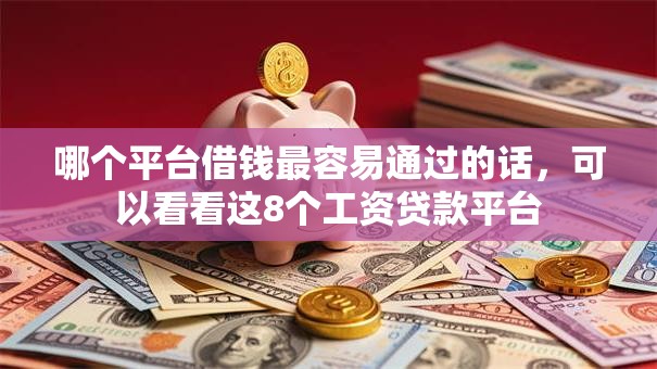 哪个平台借钱最容易通过的话，可以看看这8个工资贷款平台
