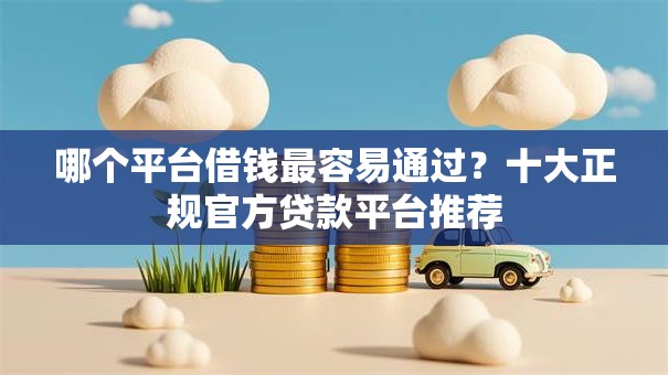 哪个平台借钱最容易通过?十大正规官方贷款平台推荐 哪个平台借钱最容易通过?十大正规官方贷款平台推荐