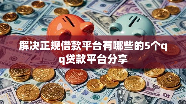 解决正规借款平台有哪些的5个qq贷款平台分享 解决正规借款平台有哪些的5个qq贷款平台分享