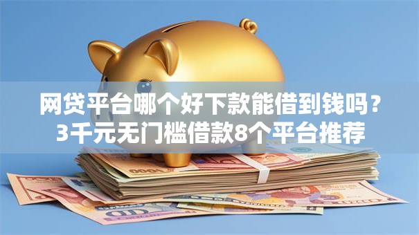网贷平台哪个好下款能借到钱吗?3千元无门槛借款8个平台推荐 网贷平台哪个好下款能借到钱吗?3千元无门槛借款8个平台推荐
