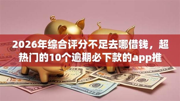 2026年综合评分不足去哪借钱,超热门的10个逾期必下款的app推荐 2026年综合评分不足去哪借钱,超热门的10个逾期必下款的app推荐