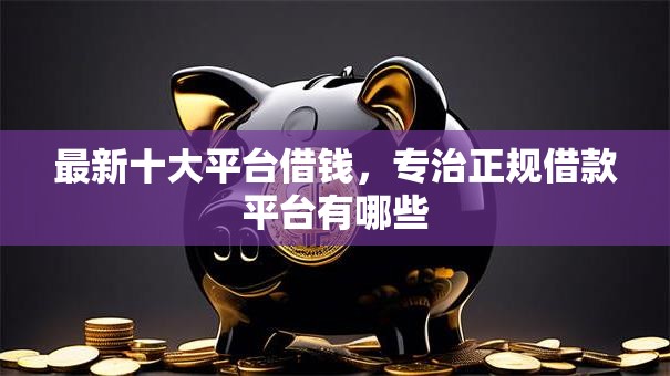 最新十大平台借钱,专治正规借款平台有哪些 最新十大平台借钱,专治正规借款平台有哪些