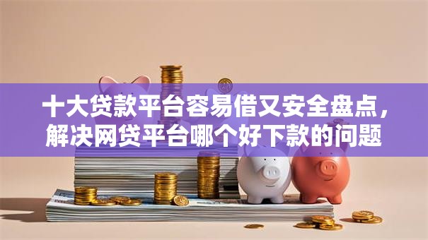十大贷款平台容易借又安全盘点,解决网贷平台哪个好下款的问题 十大贷款平台容易借又安全盘点,解决网贷平台哪个好下款的问题