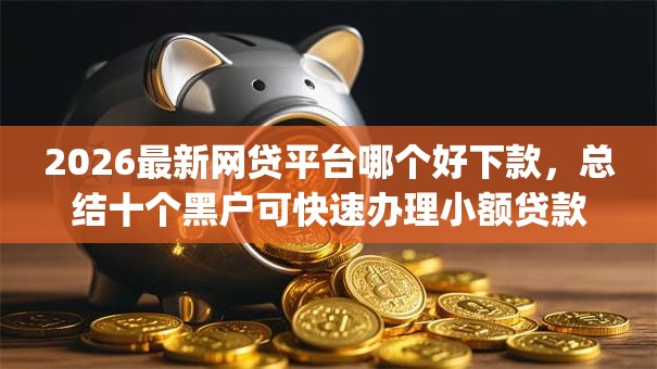 2026最新网贷平台哪个好下款,总结十个黑户可快速办理小额贷款业务的app! 2026最新网贷平台哪个好下款,总结十个黑户可快速办理小额贷款业务的app!