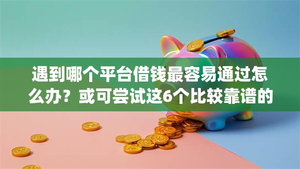 遇到哪个平台借钱最容易通过怎么办?或可尝试这6个比较靠谱的借钱app 遇到哪个平台借钱最容易通过怎么办?或可尝试这6个比较靠谱的借钱app