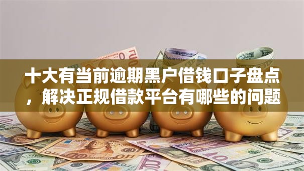 十大有当前逾期黑户借钱口子盘点,解决正规借款平台有哪些的问题 十大有当前逾期黑户借钱口子盘点,解决正规借款平台有哪些的问题