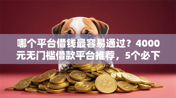 哪个平台借钱最容易通过？4000元无门槛借款平台推荐，5个必下款的口子盘点