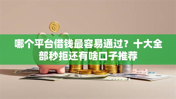 哪个平台借钱最容易通过？十大全部秒拒还有啥口子推荐