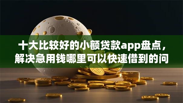 十大比较好的小额贷款app盘点，解决急用钱哪里可以快速借到的问题