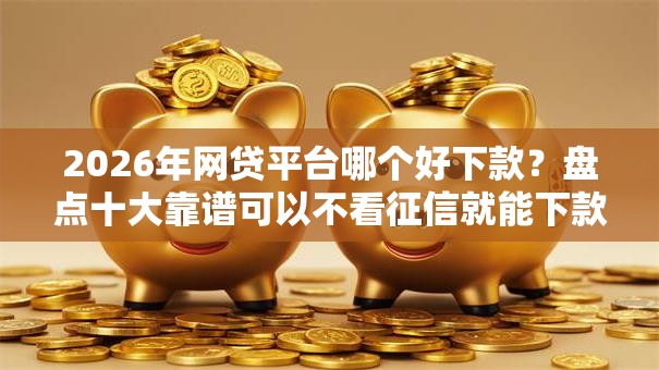 2026年网贷平台哪个好下款?盘点十大靠谱可以不看征信就能下款的平台 2026年网贷平台哪个好下款?盘点十大靠谱可以不看征信就能下款的平台