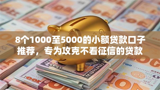 8个1000至5000的小额贷款口子推荐，专为攻克不看征信的贷款平台难题