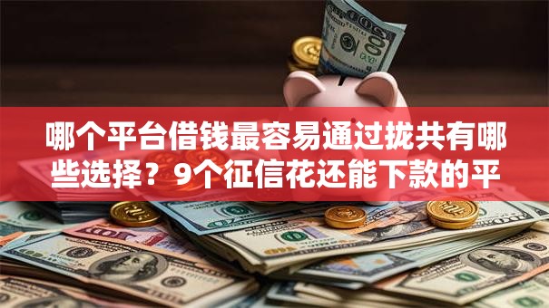 哪个平台借钱最容易通过拢共有哪些选择？9个征信花还能下款的平台详解