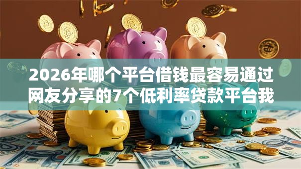 2026年哪个平台借钱最容易通过网友分享的7个低利率贷款平台我觉得不错！