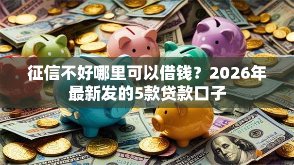 征信不好哪里可以借钱?2026年最新发的5款贷款口子 征信不好哪里可以借钱?2026年最新发的5款贷款口子
