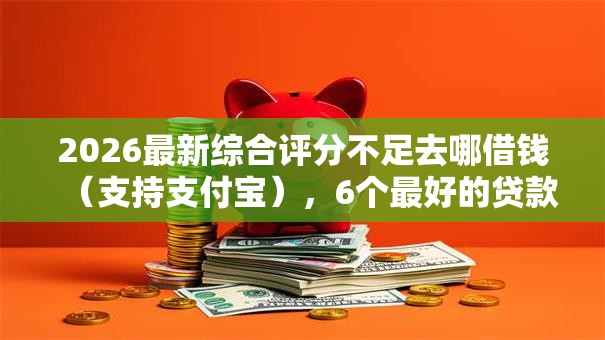 2026最新综合评分不足去哪借钱(支持支付宝),6个最好的贷款平台无私分享 2026最新综合评分不足去哪借钱(支持支付宝),6个最好的贷款平台无私分享