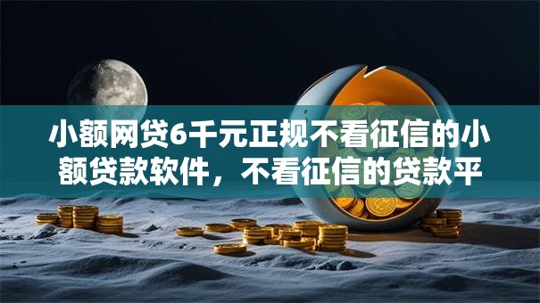 小额网贷6千元正规不看征信的小额贷款软件,不看征信的贷款平台的5个平台介绍 小额网贷6千元正规不看征信的小额贷款软件,不看征信的贷款平台的5个平台介绍